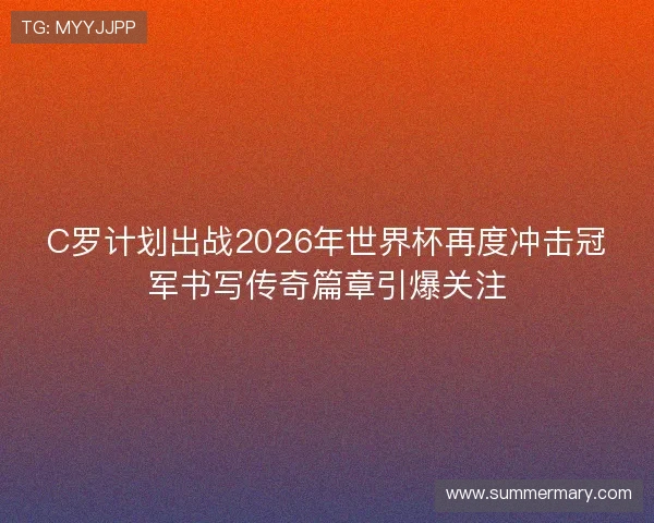 C罗计划出战2026年世界杯再度冲击冠军书写传奇篇章引爆关注
