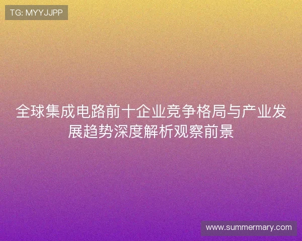 全球集成电路前十企业竞争格局与产业发展趋势深度解析观察前景